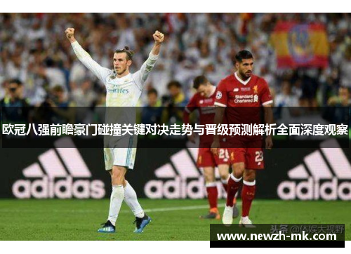 欧冠八强前瞻豪门碰撞关键对决走势与晋级预测解析全面深度观察
