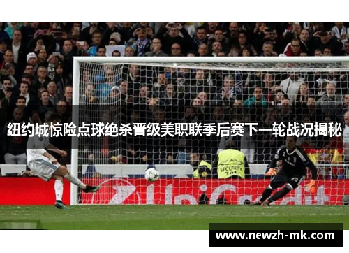 纽约城惊险点球绝杀晋级美职联季后赛下一轮战况揭秘